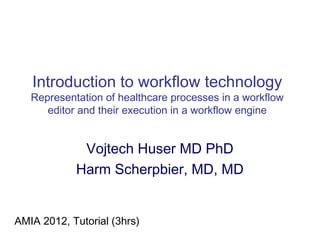 Introduction to workflow technology
   Representation of healthcare processes in a workflow
      editor and their execution in a workflow engine


             Vojtech Huser MD PhD
            Harm Scherpbier, MD, MS


AMIA 2012, Tutorial (3hrs)
 