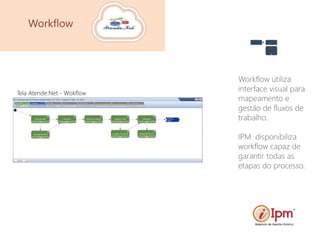 Workflow utiliza
interface visual para
mapeamento e
gestão de fluxos de
trabalho.
IPM disponibiliza
workflow capaz de
garantir todas as
etapas do processo.
Workflow
Tela Atende.Net - Wokflow
 
