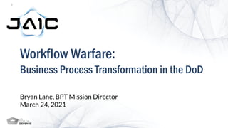 1
Workflow Warfare:
Business Process Transformation in the DoD
Bryan Lane, BPT Mission Director
March 24, 2021
Distribution A: Approved for Public Release; distribution unlimited.
 