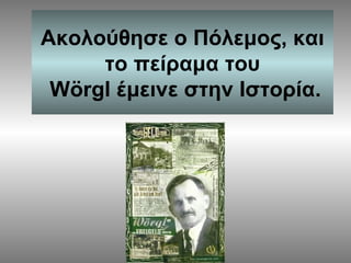 Ακολούθησε ο Πόλεμος, και
το πείραμα του
Wörgl έμεινε στην Ιστορία.

 