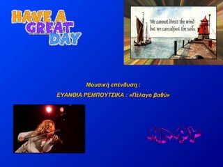 Μουσική επένδυση :
ΕΥΑΝΘΙΑ ΡΕΜΠΟΥΤΣΙΚΑ : «Πέλαγο βαθύ»

 