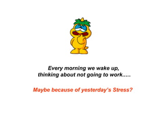 Maybe because of yesterday’s Stress? Every morning we wake up,  thinking about not going to work..… 