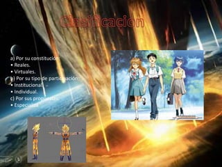 a) Por su constitución:
• Reales.
• Virtuales.
b) Por su tipo de participación:
• Institucional.
• Individual.
c) Por sus propuestas:
• Especializa