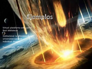 Virtual: plataforma sofia (sena)
Real: bibliotecas
Institucional: la biblioteca de la
universidad nacional
Individual: blogger
Especializada: UNAD