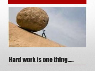 Hard work is one thing…..
 