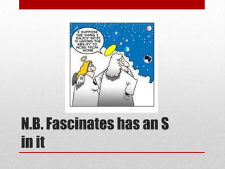 N.B. Fascinates has an S
in it
 