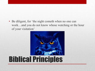 • Be diligent, for ‗the night cometh when no one can
  work…and you do not know whose watching or the hour
  of your visitation‘




Biblical Principles
 