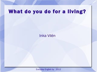 What Do You Do for a Living?


       Everyday English by Inka Vilén 2012
 