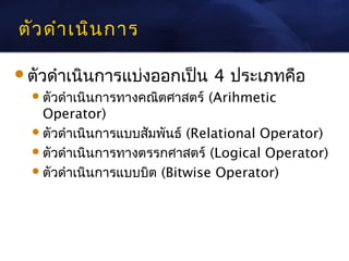 ตัว ดำา เนิน การ

ตัวดำาเนินการแบ่งออกเป็น        4 ประเภทคือ
   ตัวดำาเนินการทางคณิตศาสตร์   (Arihmetic
    Operator)
   ตัวดำาเนินการแบบสัมพันธ์ (Relational Operator)
   ตัวดำาเนินการทางตรรกศาสตร์ (Logical Operator)
   ตัวดำาเนินการแบบบิต (Bitwise Operator)
 