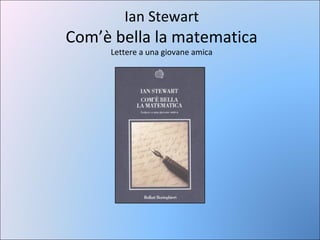 Ian Stewart

Com’è bella la matematica
Lettere a una giovane amica

 