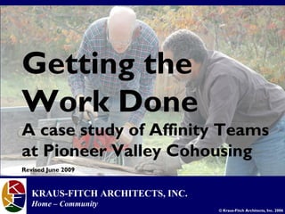 Getting the
Work Done
A case study of Affinity Teams
at Pioneer Valley Cohousing
© Kraus-Fitch Architects, Inc. 2006
Revised June 2009
KRAUS-FITCH ARCHITECTS, INC.
Home – Community
 