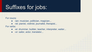 Suffixes for jobs:
For nouns:
● -ian: musician, politician, magician...
● -ist: pianist, violinist, journalist, therapist...
For verbs:
● -er: drummer, builder, teacher, interpreter, waiter...
● -or: sailor, actor, translator...
 