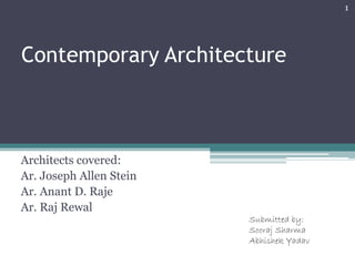 Contemporary Architecture 
Architects covered: 
Ar. Joseph Allen Stein 
Ar. Anant D. Raje 
Ar. Raj Rewal 
Submitted by: 
Sooraj Sharma 
Abhishek Yadav 
1 
 
