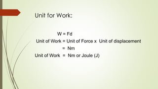 Unit for Work:
W = Fd
Unit of Work = Unit of Force x Unit of displacement
= Nm
Unit of Work = Nm or Joule (J)