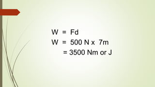 W = Fd
W = 500 N x 7m
= 3500 Nm or J
