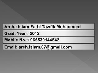 Arch.: Islam Fathi Tawfik Mohammed
Grad. Year : 2012
Mobile No.:+966530144542
Email: arch.islam.07@gmail.com
 
