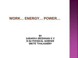 WORK… ENERGY… POWER…
BY
SARANYA KRISHNAN K V
B.Ed PHYSICAL SCIENCE
GBCTE THALASSERY
 