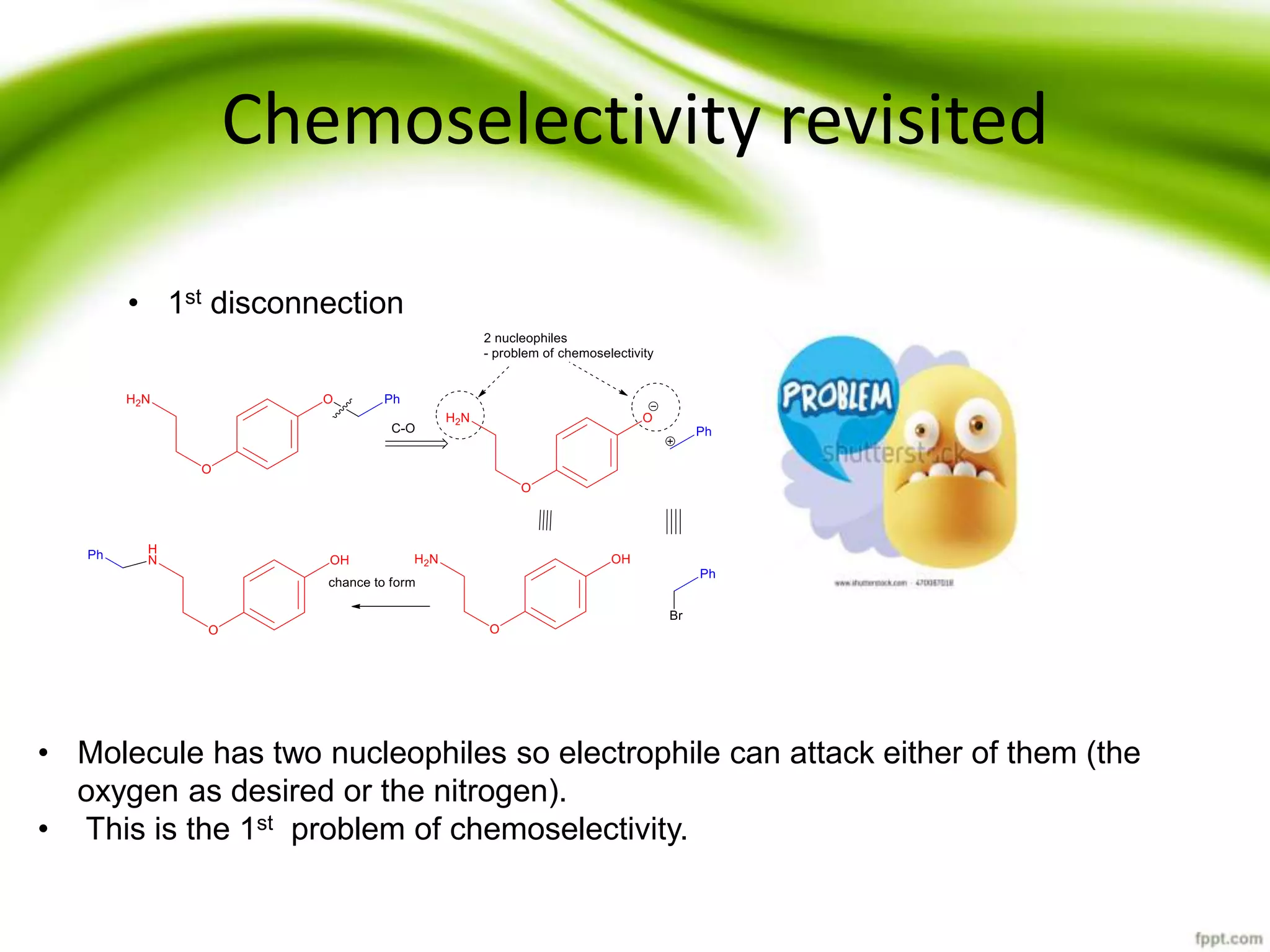 Chemoselectivity revisited
• 1st disconnection
• Molecule has two nucleophiles so electrophile can attack either of them (the
oxygen as desired or the nitrogen).
• This is the 1st problem of chemoselectivity.
 