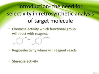 Introduction- the need for
selectivity in retrosynthetic analysis
of target molecule
• Chemoselectivity which functional group
will react with reagent.
• Regioselectivity where will reagent reacts
• Stereoselectivity
 