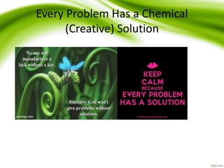 Every Problem Has a Chemical
(Creative) Solution
 