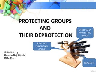 PROTECTING GROUPS
AND
THEIR DEPROTECTION
SHIELDED BY
PROTECTING
GROUP
Submitted by
Roshen Reji Idiculla
ID MS14/11
REACTIVE
FUNCTIONAL
GROUP
REAGENTS
 