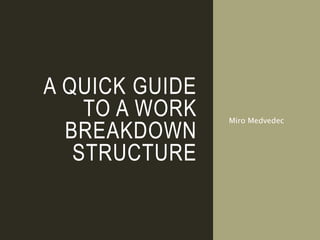 A QUICK GUIDE
TO A WORK
BREAKDOWN
STRUCTURE
Miro Medvedec
 