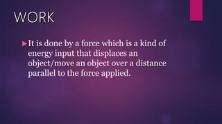 It is done by a force which is a kind of
energy input that displaces an
object/move an object over a distance
parallel to the force applied.
 