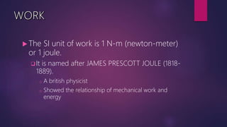  The SI unit of work is 1 N-m (newton-meter)
or 1 joule.
It is named after JAMES PRESCOTT JOULE (1818-
1889).
o A british physicist
o Showed the relationship of mechanical work and
energy
 