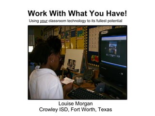 Work With What You Have!
Using your classroom technology to its fullest potential
Louise Morgan
Crowley ISD, Fort Worth, Texas
 