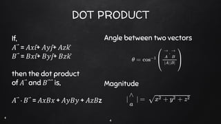 DOT PRODUCT
4
4
If,
𝐴⃑ = 𝐴𝑥𝑖̂+ 𝐴𝑦𝑗̂+ 𝐴𝑧𝑘̂
𝐵⃑ = 𝐵𝑥𝑖̂+ 𝐵𝑦𝑗̂+ 𝐵𝑧𝑘̂
then the dot product
of 𝐴⃑ and 𝐵⃑⃑ is,
𝐴⃑ ∙ 𝐵⃑ = 𝐴𝑥𝐵𝑥 + 𝐴𝑦𝐵𝑦 + 𝐴𝑧𝐵z
Angle between two vectors
Magnitude
 