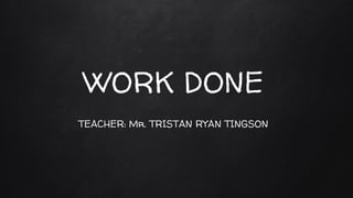 WORK DONE
TEACHER: Mr. TRISTAN RYAN TINGSON
 