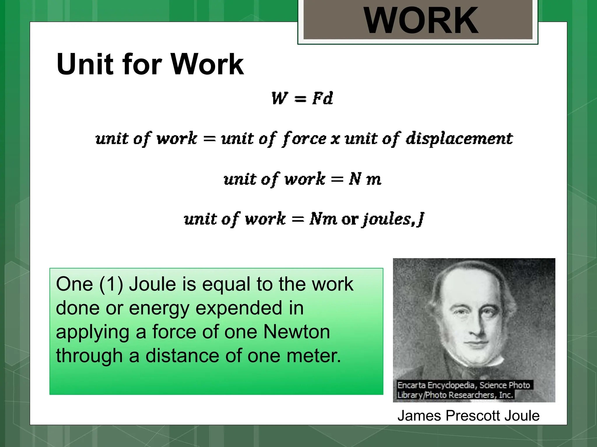 WORK
Unit for Work
James Prescott Joule
One (1) Joule is equal to the work
done or energy expended in
applying a force of one Newton
through a distance of one meter.
 