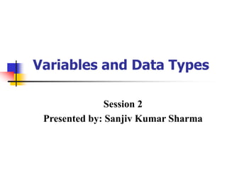 Variables and Data Types
Session 2
Presented by: Sanjiv Kumar Sharma
 