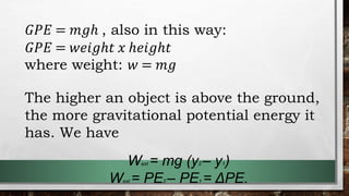 𝐺𝑃𝐸 = 𝑚𝑔ℎ , also in this way:
𝐺𝑃𝐸 = 𝑤𝑒𝑖𝑔ℎ𝑡 𝑥 ℎ𝑒𝑖𝑔ℎ𝑡
where weight: 𝑤 = 𝑚𝑔
The higher an object is above the ground,
the more gravitational potential energy it
has. We have
Wext = mg (y2 – y1)
Wext = PE2 – PE1 = ΔPE.
 