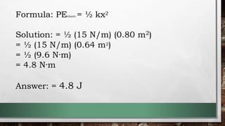 Formula: PEelastic = ½ kx2
Solution: = ½ (15 N/m) (0.80 m2)
= ½ (15 N/m) (0.64 m2)
= ½ (9.6 N·m)
= 4.8 N·m
Answer: = 4.8 J
 