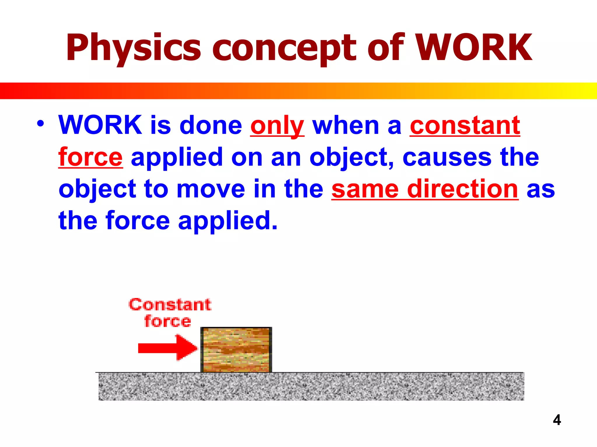 Physics concept of WORK WORK is done  only  when a  constant force  applied on an object, causes the object to move in the  same direction  as the force applied. 