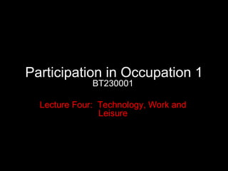 Participation in Occupation 1 BT230001 Lecture Four:  Technology, Work and Leisure 