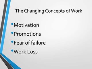 The Changing Concepts ofWork
•Motivation
•Promotions
•Fear of failure
•Work Loss
 