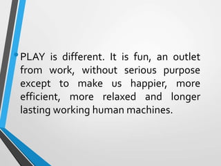 •PLAY is different. It is fun, an outlet
from work, without serious purpose
except to make us happier, more
efficient, more relaxed and longer
lasting working human machines.
 