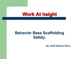 Work At height Behavior Base Scaffolding Safety. By: Abid Nadeem Khan 