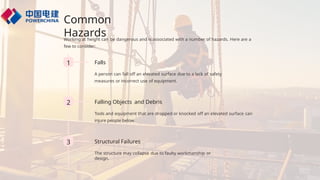 Common
Hazards
Working at height can be dangerous and is associated with a number of hazards. Here are a
few to consider:
1 Falls
A person can fall off an elevated surface due to a lack of safety
measures or incorrect use of equipment.
2 Falling Objects and Debris
Tools and equipment that are dropped or knocked off an elevated surface can
injure people below.
3 Structural Failures
The structure may collapse due to faulty workmanship or
design.
 
