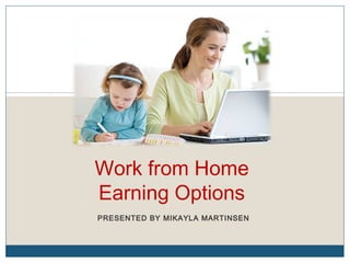 Work from Home
Earning Options
PRESENTED BY MIKAYLA MARTINSEN
 