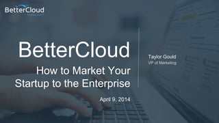 BetterCloud Taylor Gould
VP of Marketing
How to Market Your
Startup to the Enterprise
April 9, 2014
Powering Cloud IT
 