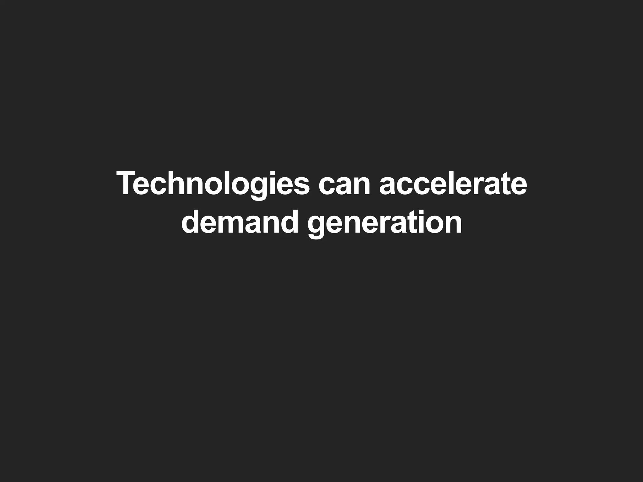 Technologies can accelerate
demand generation