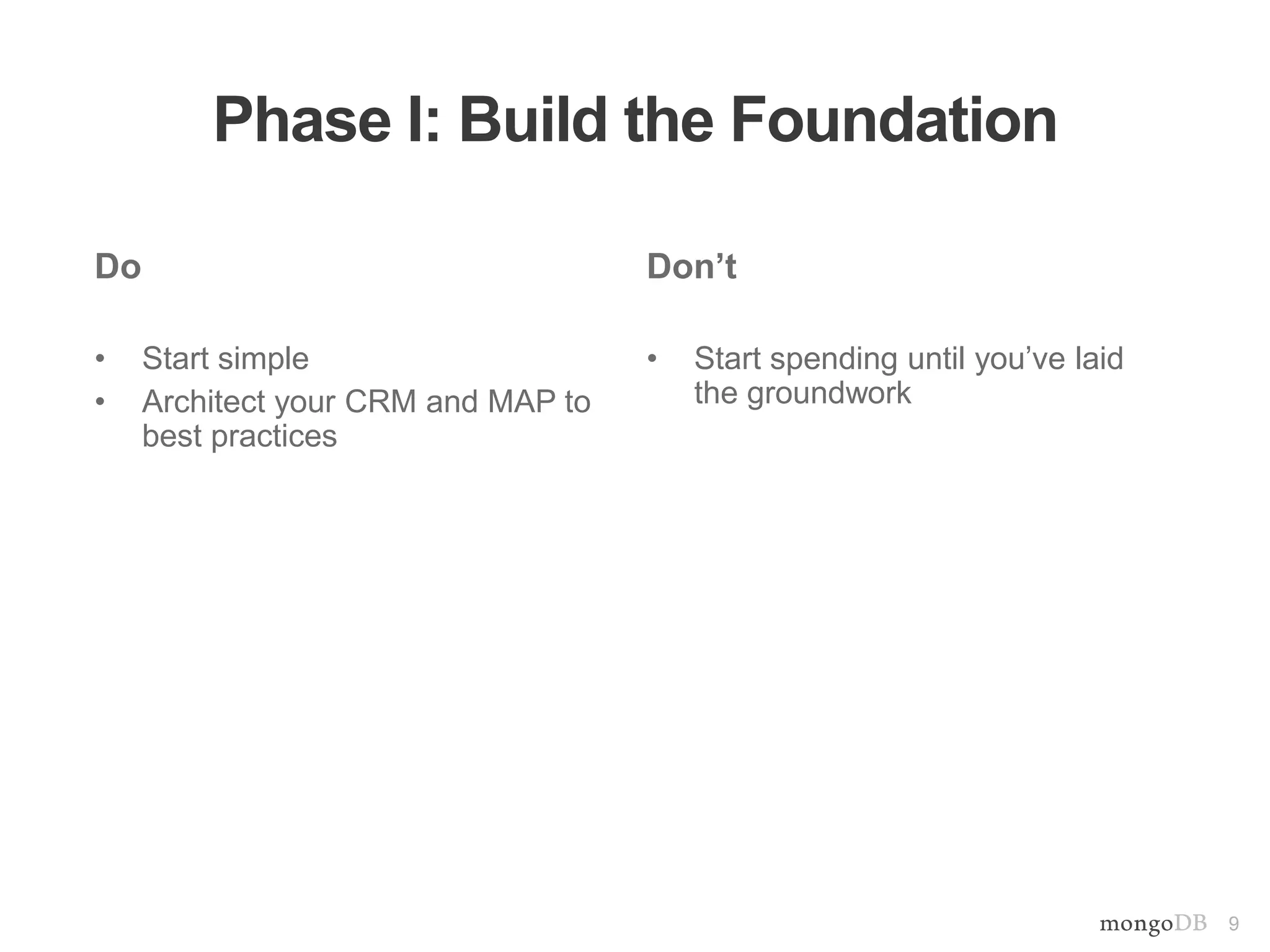 9
Phase I: Build the Foundation
Do
• Start simple
• Architect your CRM and MAP to
best practices
Don’t
• Start spending until you’ve laid
the groundwork