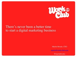 There’s never been a better time
to start a digital marketing business

Martin Brooks, CEO
martin@work-club.com
@martinbrooks

 