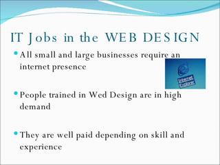 All small and large businesses require an internet presence People trained in Wed Design are in high demand They are well paid depending on skill and experience IT Jobs in the WEB DESIGN 