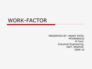 WORK-FACTOR
PRESENTED BY: ANANT PATEL
MTO9IND010
M.Tech.
Industrial Engineering,
VNIT, NAGPUR.
2009-10
 
