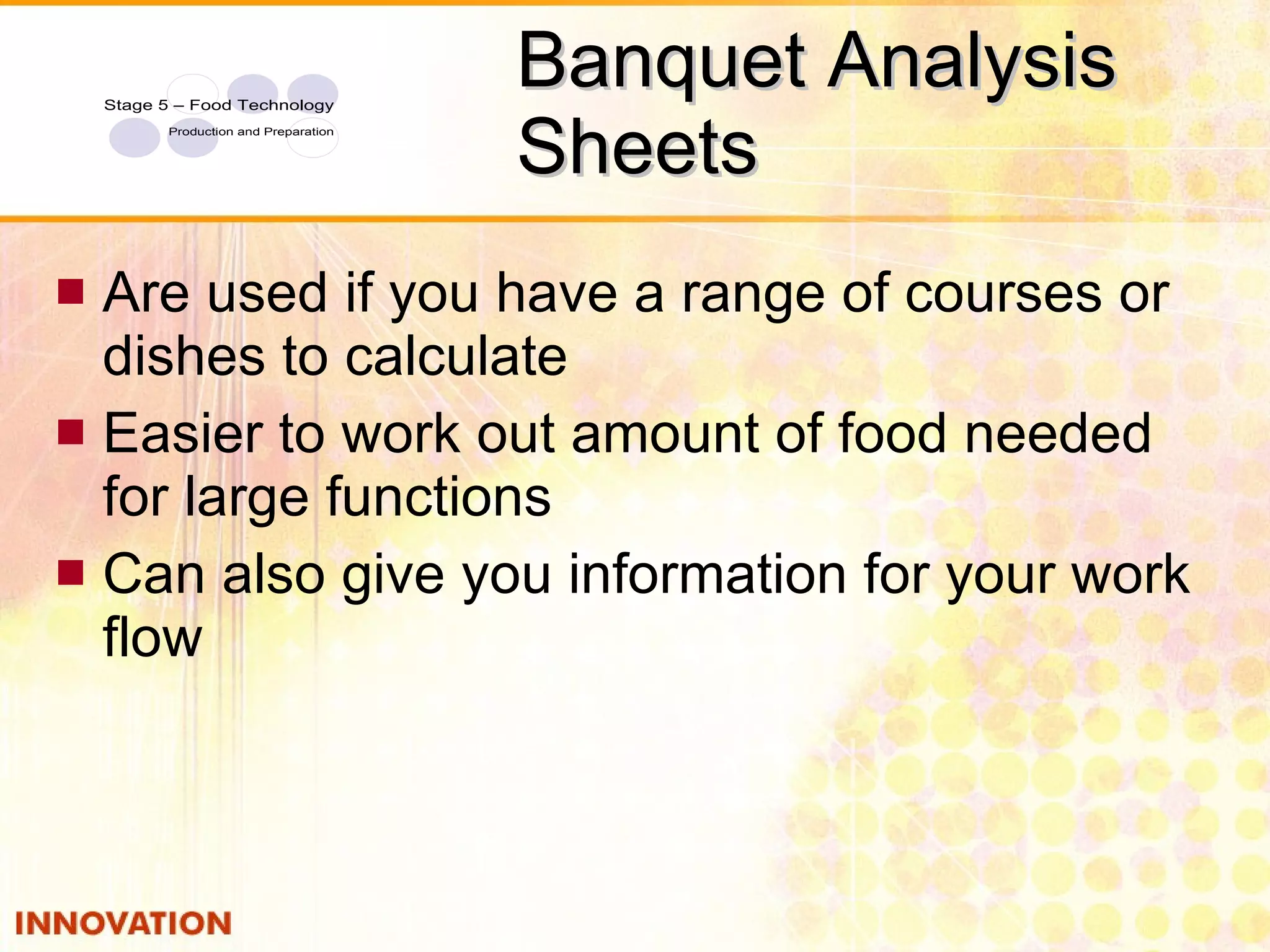 Banquet Analysis Sheets Are used if you have a range of courses or dishes to calculate Easier to work out amount of food needed for large functions Can also give you information for your work flow 