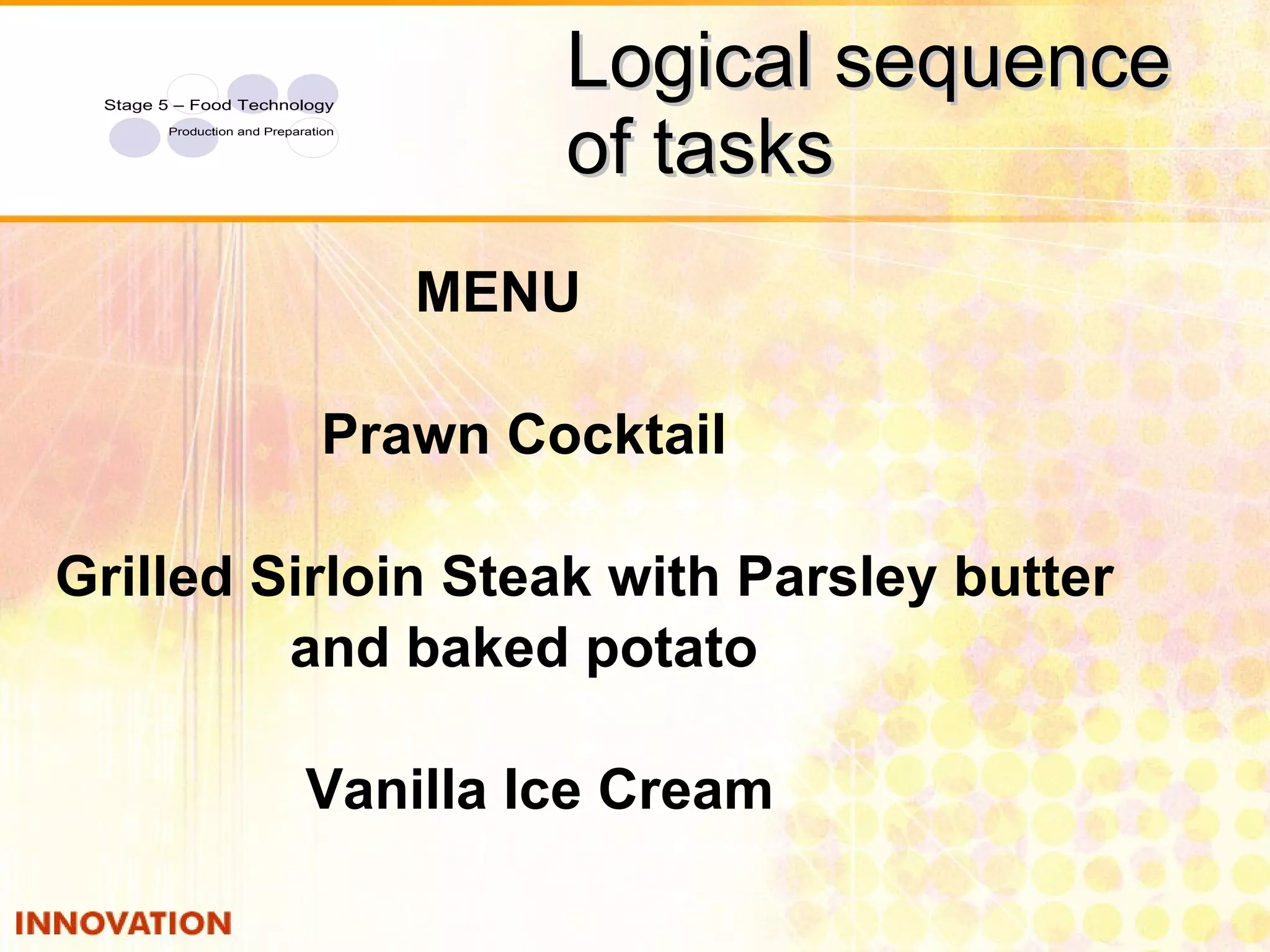 Logical sequence of tasks MENU Prawn Cocktail Grilled Sirloin Steak with Parsley butter  and baked potato Vanilla Ice Cream 